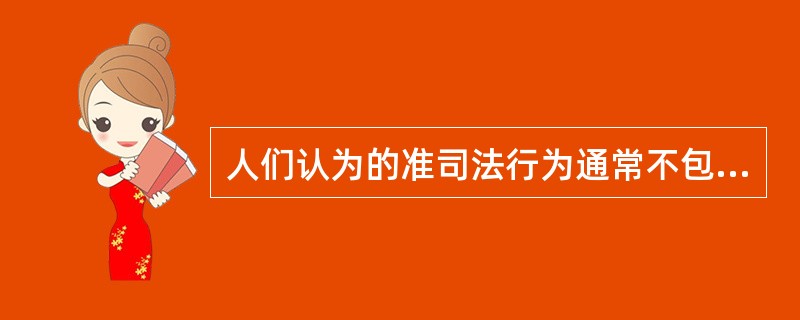 人们认为的准司法行为通常不包括（）。