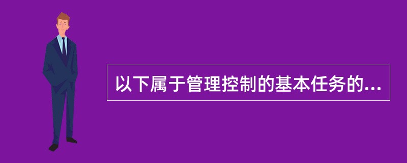 以下属于管理控制的基本任务的是（）。