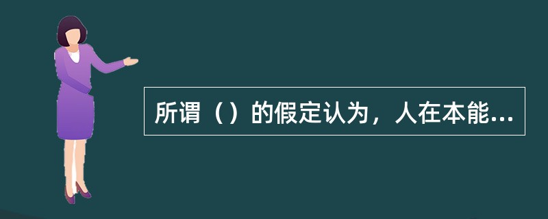 所谓（）的假定认为，人在本能上确有多种需要，也希望自己的需要不断得到满足，然而，作为一个人，更重要的是有着自己的信仰和价值观。
