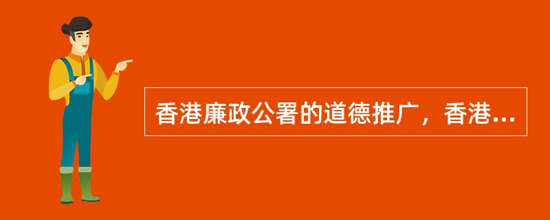 香港廉政公署的道德推广，香港廉政公署成立于1974年，作为当前国际上最有成效的反腐机构，廉政公署一直通过执法、预防及教育三管齐下的方法打击贪污，并获得政府及广大市民的支持，使得香港成为全球最廉洁的地方