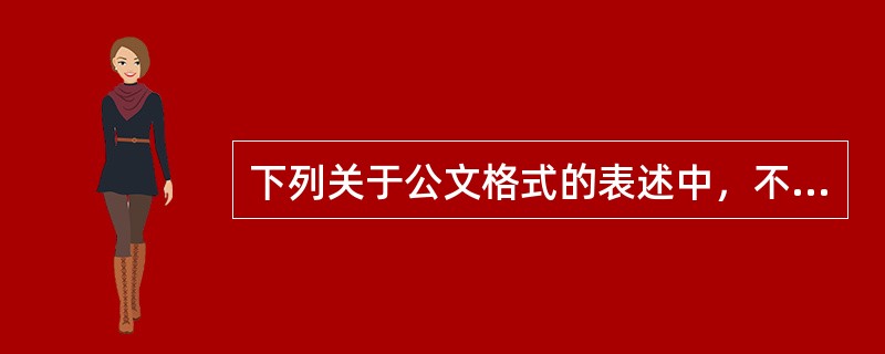 下列关于公文格式的表述中，不正确的是（）。