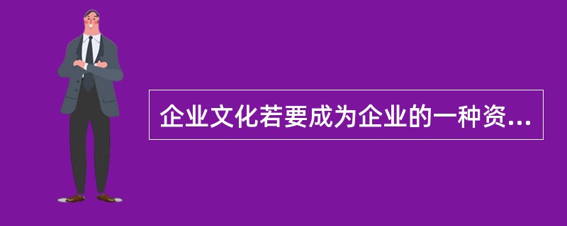 企业文化若要成为企业的一种资本，需要具备以下哪几个方面条件（）。
