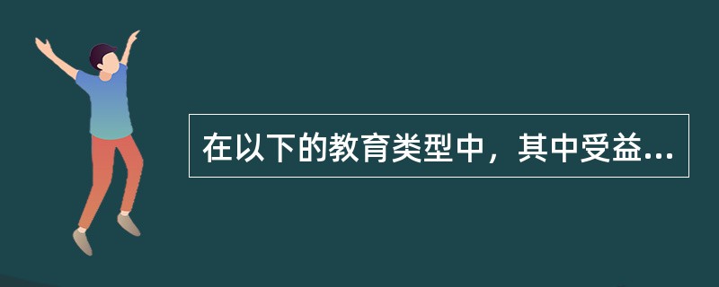 在以下的教育类型中，其中受益面最大、教育成本最低的是（）