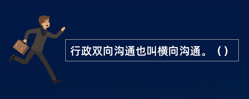 行政双向沟通也叫横向沟通。（）