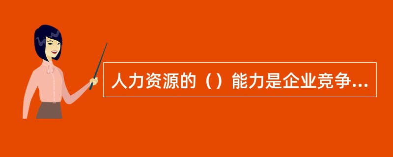 人力资源的（）能力是企业竞争优势的根本。