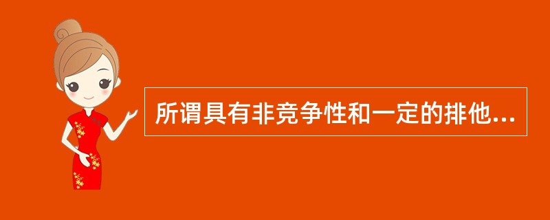 所谓具有非竞争性和一定的排他性的事业产品指的是：（）