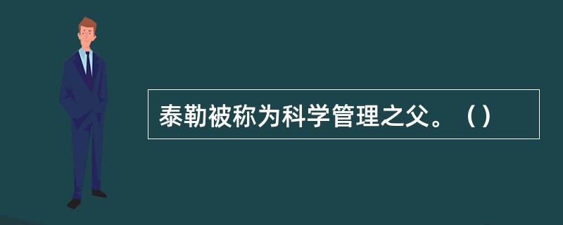 泰勒被称为科学管理之父。（）