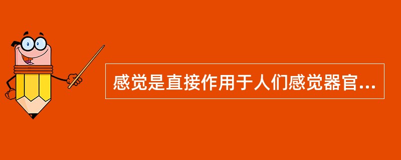 感觉是直接作用于人们感觉器官的客观事物的个别属性或（）在人脑中的反映。