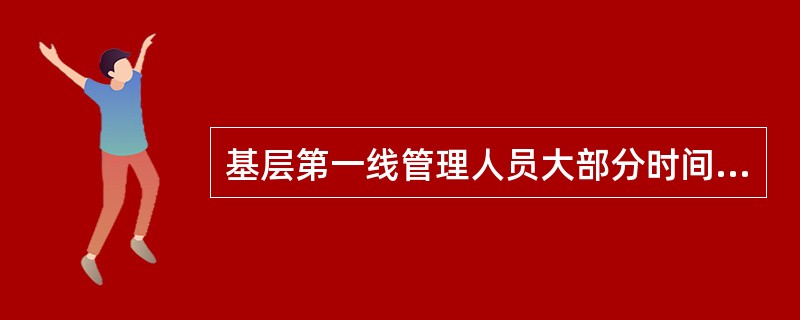 基层第一线管理人员大部分时间是在对工人进行直接的监督管理。（）