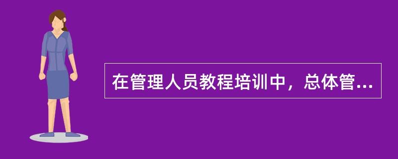 在管理人员教程培训中，总体管理培训的培训目的是（）。