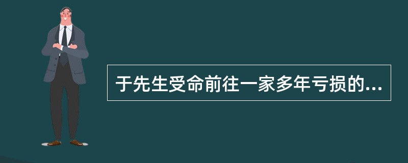 于先生受命前往一家多年亏损的企业担任厂长。到任之后，他待人热情，早上早早地站在工厂的门口迎候大家，如果有的员工迟到，他并不是批评和指责，而是询问原因，主动帮助员工解决实际困难。一周下来，大家看到厂长每