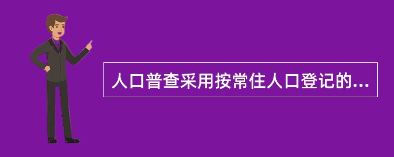 人口普查采用按常住人口登记的原则，以户为单位进行登记。()