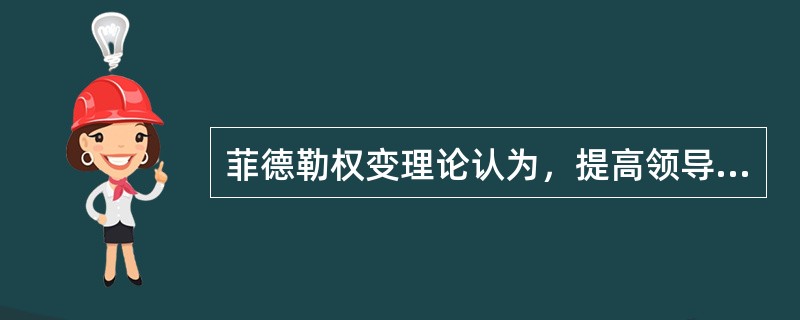 菲德勒权变理论认为，提高领导效果，最有效的是（）。