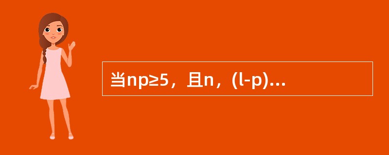 当np≥5，且n，(l-p)≥5时，就可以认为样本容量足够大，样本比例近似服从正态分布。()