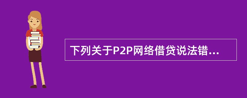 下列关于P2P网络借贷说法错误的是()。