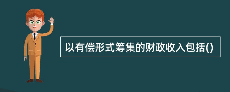 以有偿形式筹集的财政收入包括()