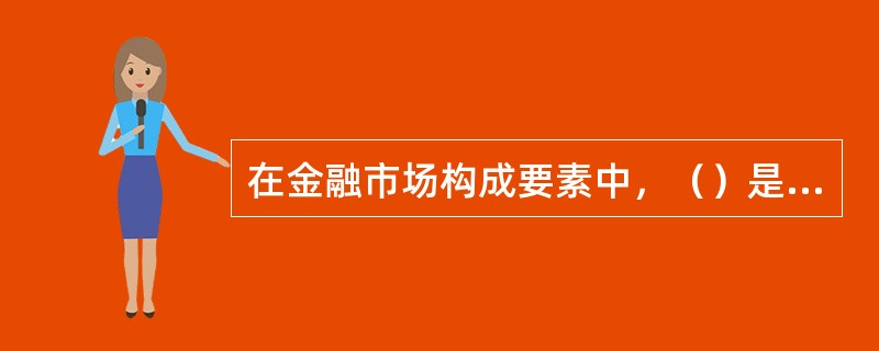 在金融市场构成要素中，（）是最基本的构成要素，是形成金融市场的基础。