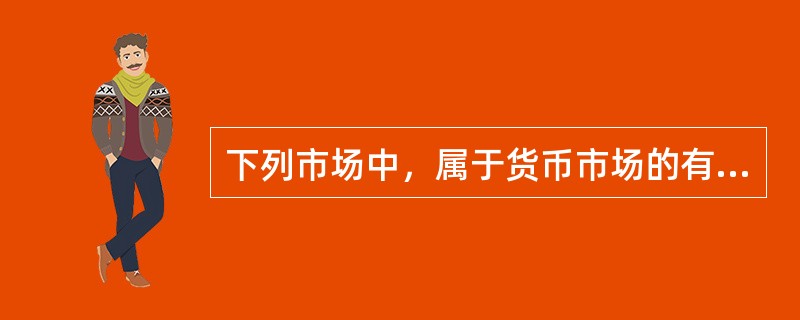 下列市场中，属于货币市场的有（）。