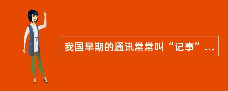 我国早期的通讯常常叫“记事”，曾有概要记事、长篇记事、印象记事之分。现在的记事性通讯中一般采用的是“印象记事”。<br />对<br />错