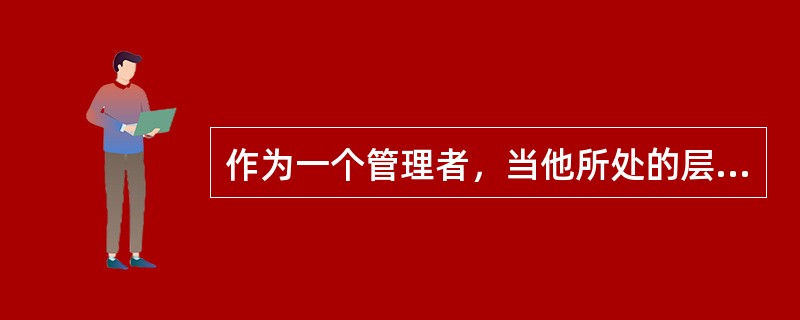 作为一个管理者，当他所处的层次越高，面临的问题越复杂，越无先例可循，就越需要具备( )。