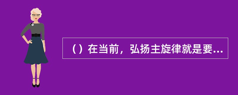 （）在当前，弘扬主旋律就是要在文艺创作多题库力倡导一切有利于发扬的思想和精神。