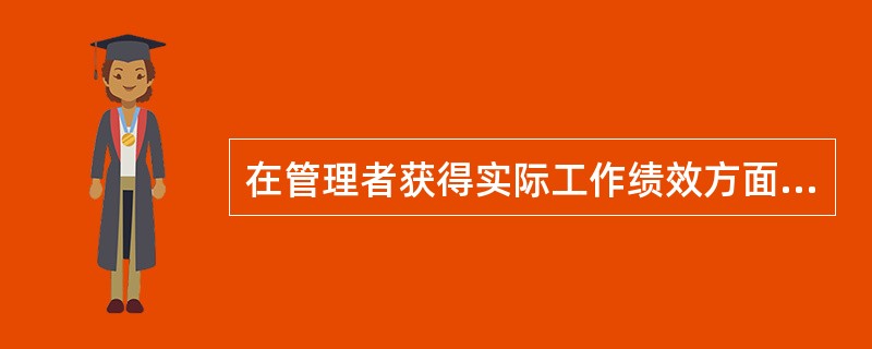 在管理者获得实际工作绩效方面的资料和信息的方法中，通过个人的亲自观察，或与工作人员现场交谈来了解工作进展及存在的问题，进而获得真实而全面的资讯的是( )。
