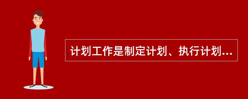 计划工作是制定计划、执行计划和检查计划三个阶段的工作过程，其基本特征不包括( )。