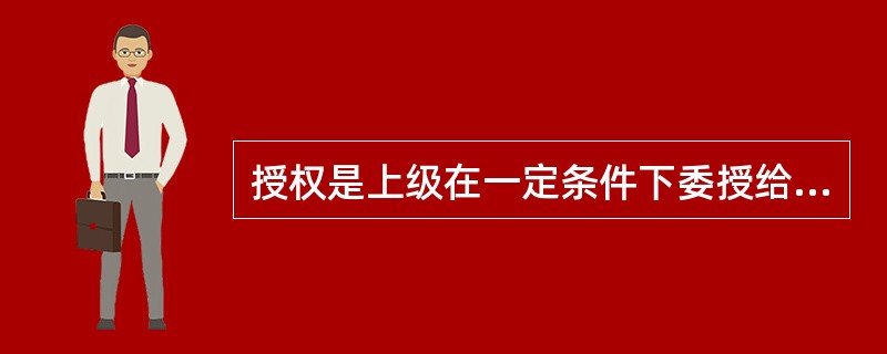 授权是上级在一定条件下委授给下属的自主权。( )