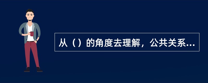 从（）的角度去理解，公共关系表现的活动，包括社会组织所从事的日常公共关系活动和专项公共关系活动。