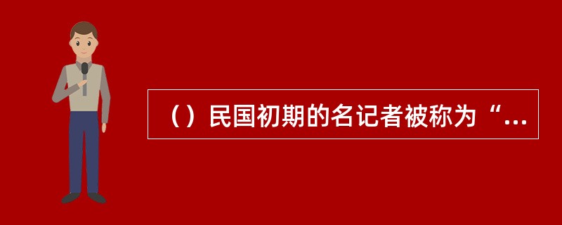 （）民国初期的名记者被称为“新闻界全才”。