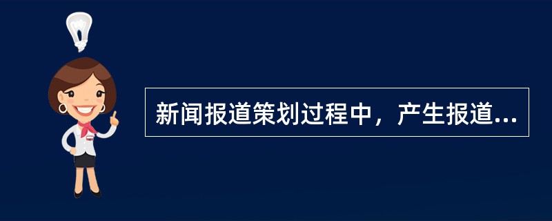 新闻报道策划过程中，产生报道选题的前提是（）