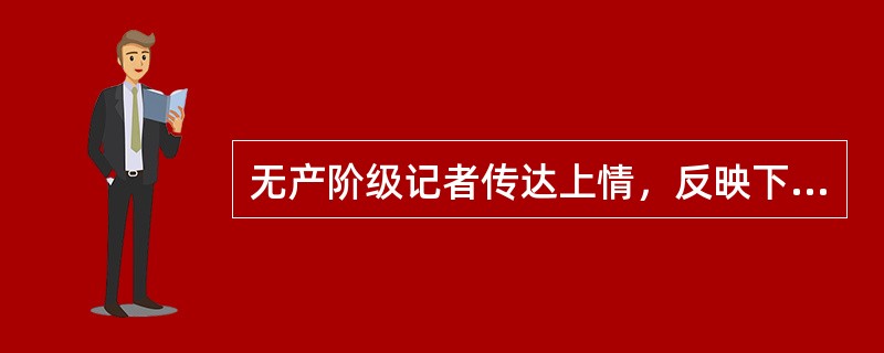 无产阶级记者传达上情，反映下情，就是在尽党和人民的耳目喉舌的职责。<br />对<br />错