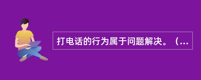 打电话的行为属于问题解决。（）<br />对<br />错