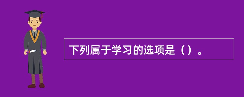 下列属于学习的选项是（）。