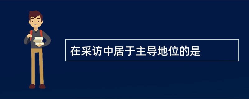 在采访中居于主导地位的是