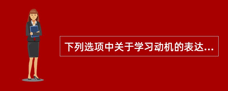 下列选项中关于学习动机的表达，不正确的有（）。