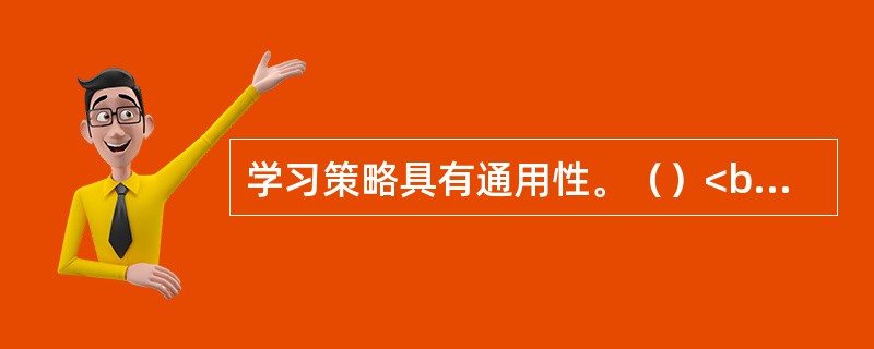 学习策略具有通用性。（）<br />对<br />错