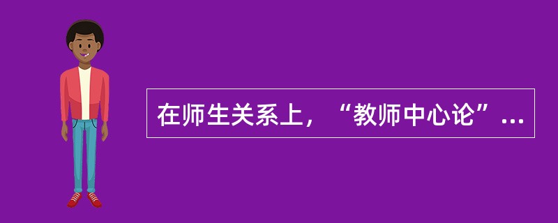 在师生关系上，“教师中心论”的代表人物是（）。