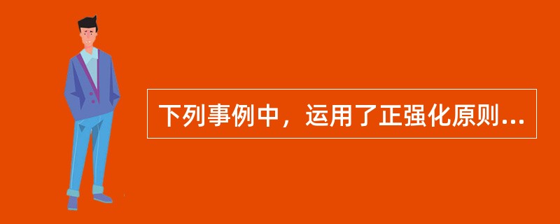 下列事例中，运用了正强化原则的有（）。