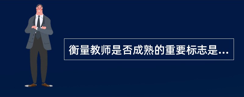 衡量教师是否成熟的重要标志是（）。