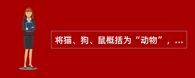 将猫、狗、鼠概括为“动物”，属于（）。