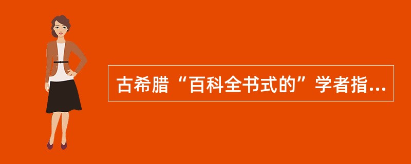 古希腊“百科全书式的”学者指的是（）。