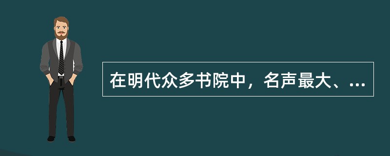 在明代众多书院中，名声最大、影响最广的是（）。
