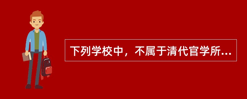 下列学校中，不属于清代官学所独有的是（）。