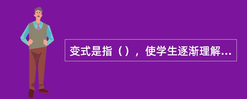 变式是指（），使学生逐渐理解概念的真正含义。