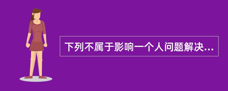 下列不属于影响一个人问题解决的主要因素的是（）。