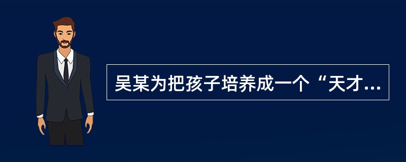 吴某为把孩子培养成一个“天才”，在孩子刚会说话时就用小学课本替代了各种玩具，因此孩子的童年没有游戏、同伴。就这样，孩子12岁就考上了重点大学，可是吴某仍不满意，继续给孩子施压，让其拼命学习。最终孩子承