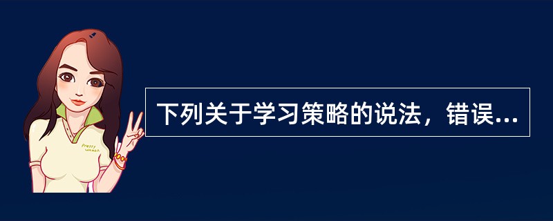 下列关于学习策略的说法，错误的是（）。