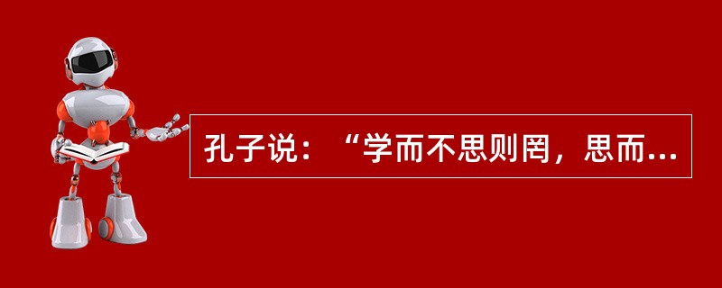 孔子说：“学而不思则罔，思而不学则殆。”这表明孔子很强调（）。