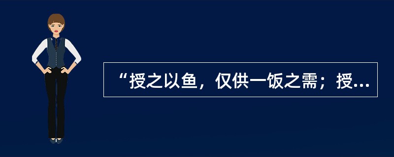“授之以鱼，仅供一饭之需；授之以渔，则终身受用无穷。”这主要说明下列哪个选项的意思？（）